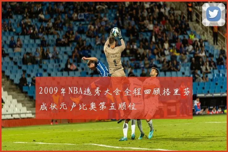 2009年NBA选秀大会全程回顾格里芬成状元卢比奥第五顺位